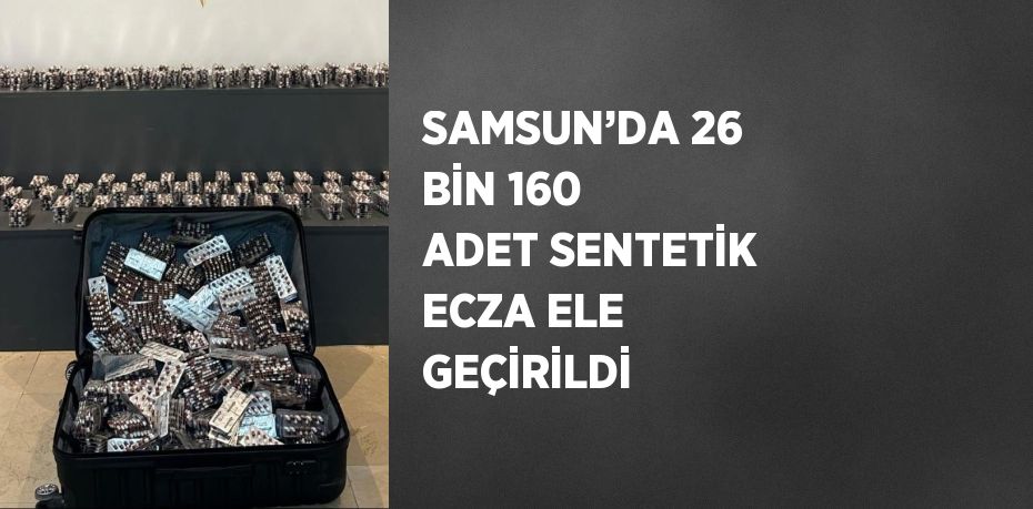 SAMSUN’DA 26 BİN 160 ADET SENTETİK ECZA ELE GEÇİRİLDİ