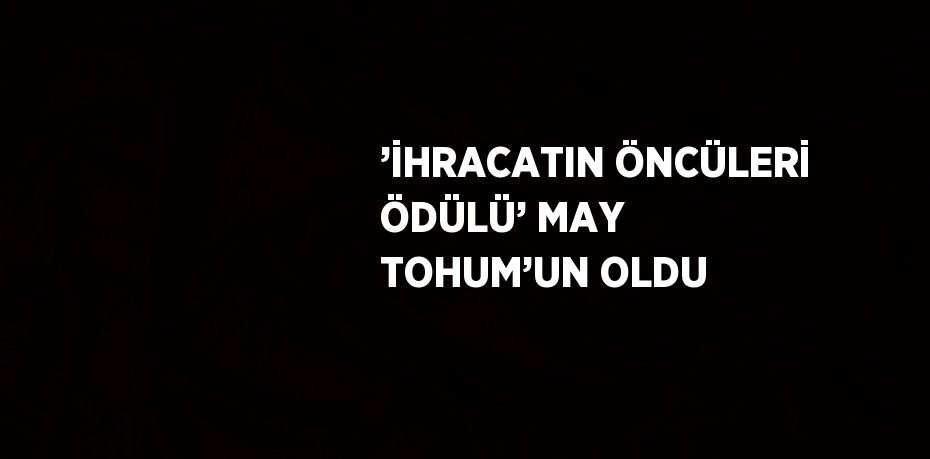 ’İHRACATIN ÖNCÜLERİ ÖDÜLÜ’ MAY TOHUM’UN OLDU