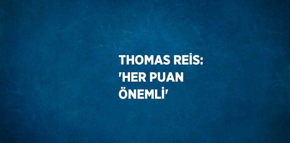 THOMAS REİS: 'HER PUAN ÖNEMLİ'