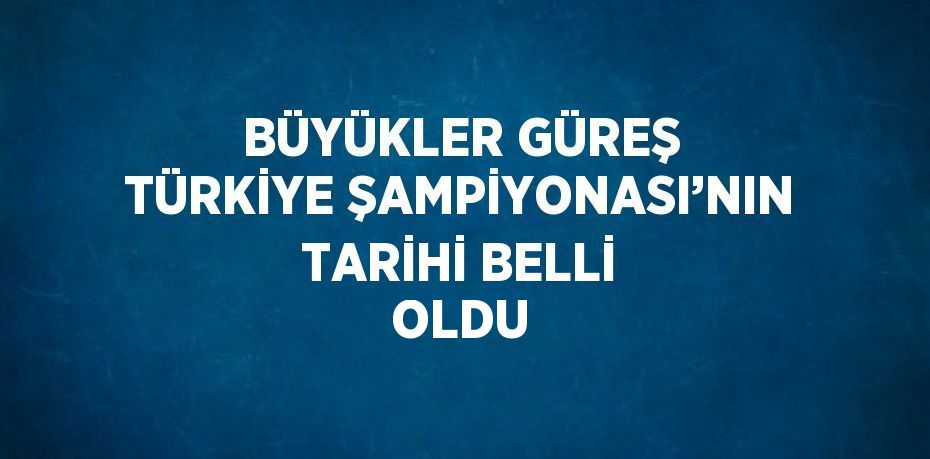 BÜYÜKLER GÜREŞ TÜRKİYE ŞAMPİYONASI’NIN TARİHİ BELLİ OLDU