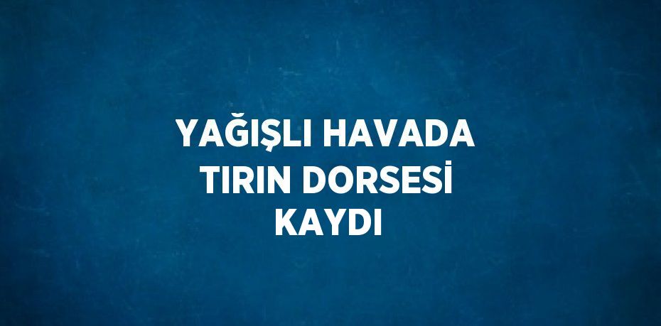 YAĞIŞLI HAVADA TIRIN DORSESİ KAYDI