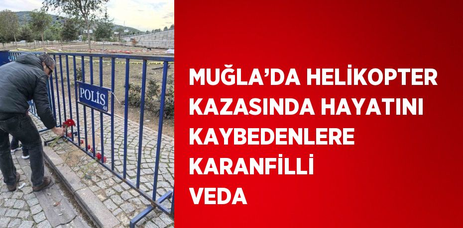 MUĞLA’DA HELİKOPTER KAZASINDA HAYATINI KAYBEDENLERE KARANFİLLİ VEDA