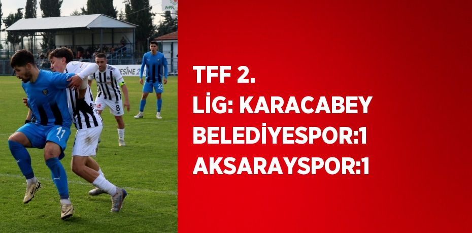 TFF 2. LİG: KARACABEY BELEDİYESPOR:1 AKSARAYSPOR:1