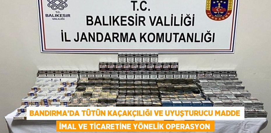 BANDIRMA’DA TÜTÜN KAÇAKÇILIĞI VE UYUŞTURUCU MADDE İMAL VE TİCARETİNE YÖNELİK OPERASYON