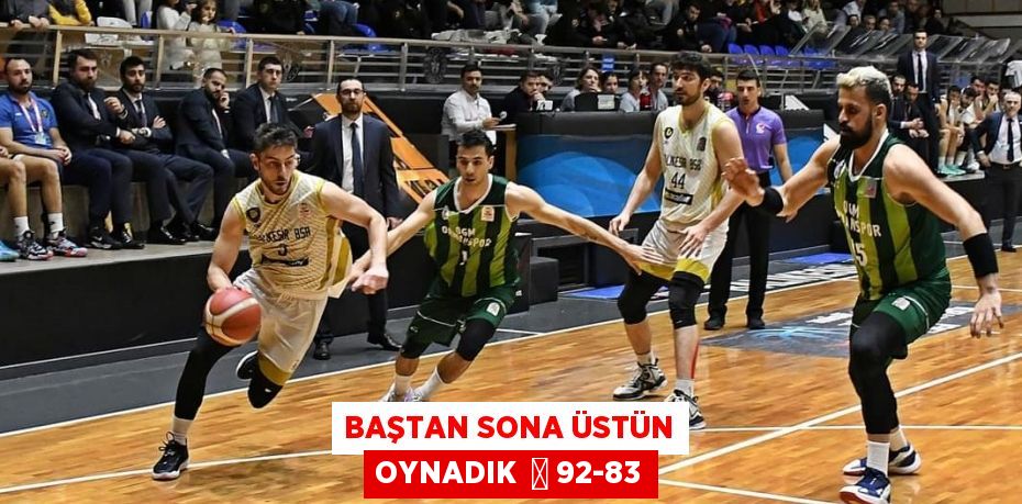 BAŞTAN SONA ÜSTÜN OYNADIK  	 92-83