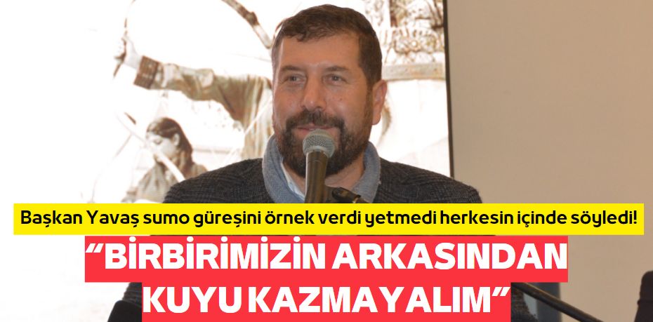 “BİRBİRİMİZİN ARKASINDAN  KUYU KAZMAYALIM”