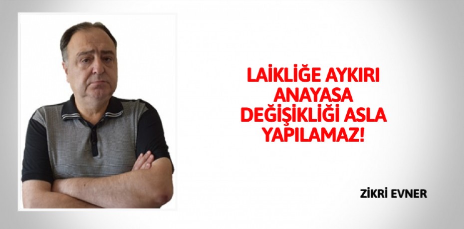 LAİKLİĞE AYKIRI ANAYASA  DEĞİŞİKLİĞİ ASLA YAPILAMAZ!