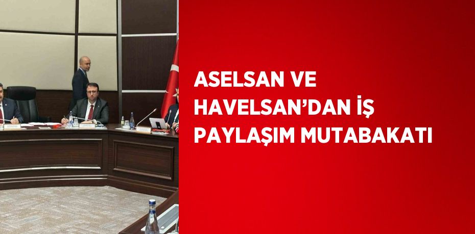 ASELSAN VE HAVELSAN’DAN İŞ PAYLAŞIM MUTABAKATI