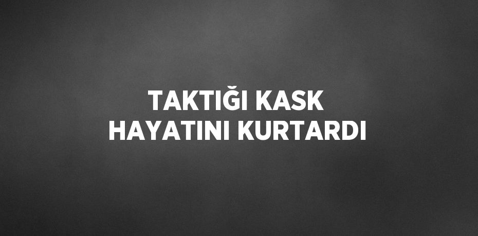 TAKTIĞI KASK HAYATINI KURTARDI