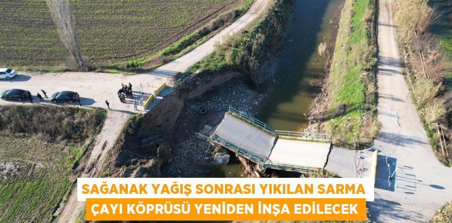 SAĞANAK YAĞIŞ SONRASI YIKILAN SARMA ÇAYI KÖPRÜSÜ YENİDEN İNŞA EDİLECEK