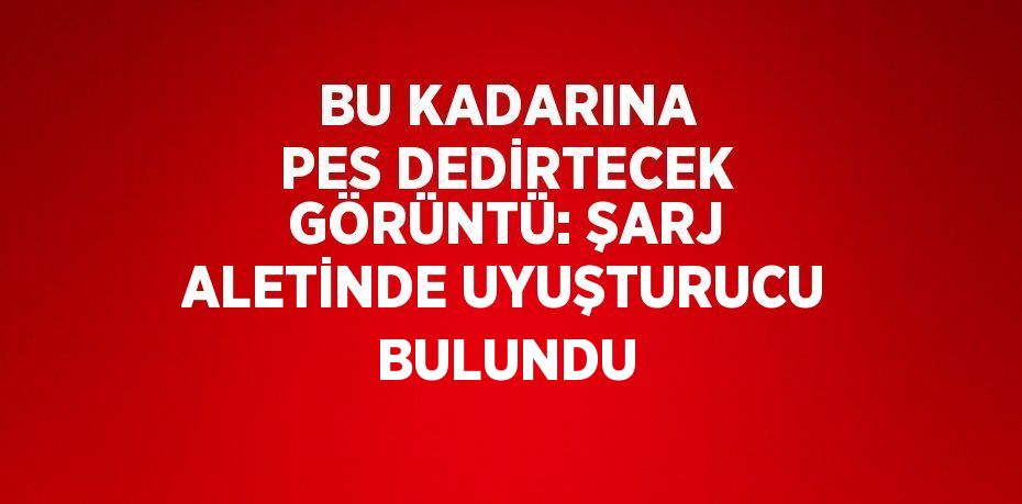 BU KADARINA PES DEDİRTECEK GÖRÜNTÜ: ŞARJ ALETİNDE UYUŞTURUCU BULUNDU