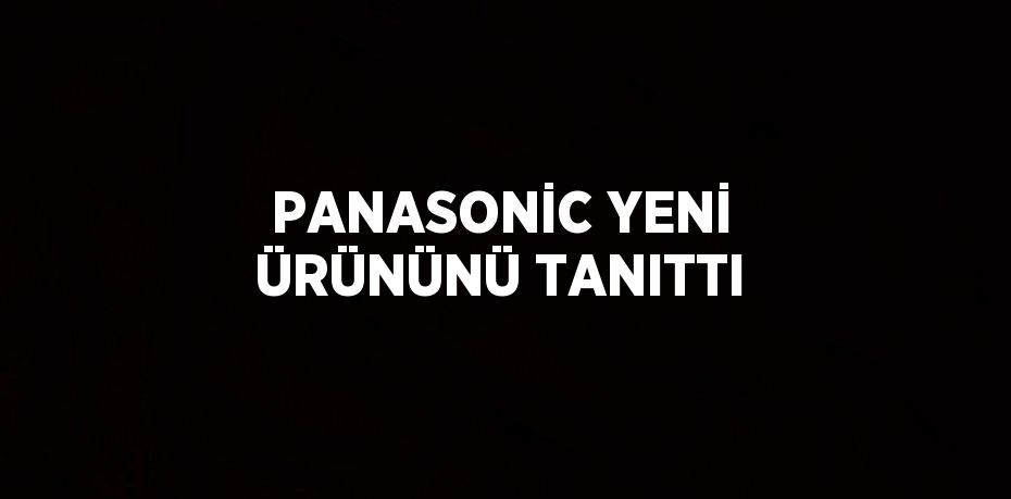 PANASONİC YENİ ÜRÜNÜNÜ TANITTI