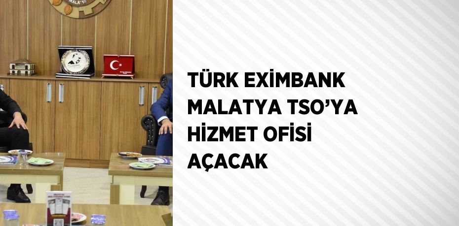 TÜRK EXİMBANK MALATYA TSO’YA HİZMET OFİSİ AÇACAK