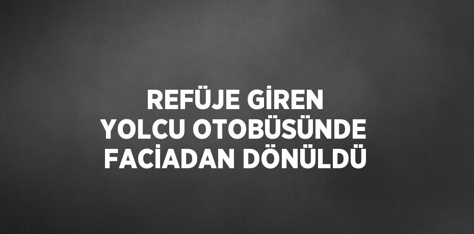 REFÜJE GİREN YOLCU OTOBÜSÜNDE FACİADAN DÖNÜLDÜ