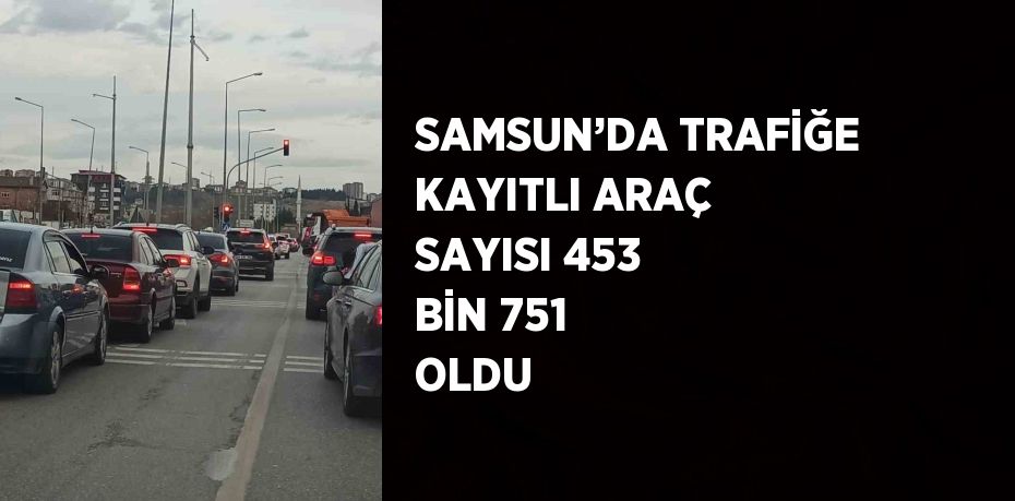 SAMSUN’DA TRAFİĞE KAYITLI ARAÇ SAYISI 453 BİN 751 OLDU