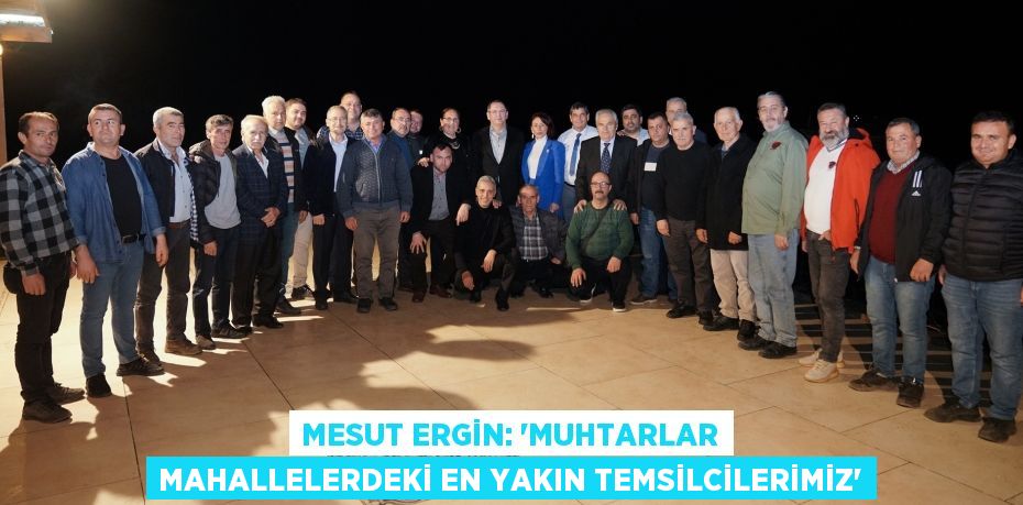 MESUT ERGİN: “MUHTARLAR MAHALLELERDEKİ EN YAKIN TEMSİLCİLERİMİZ”