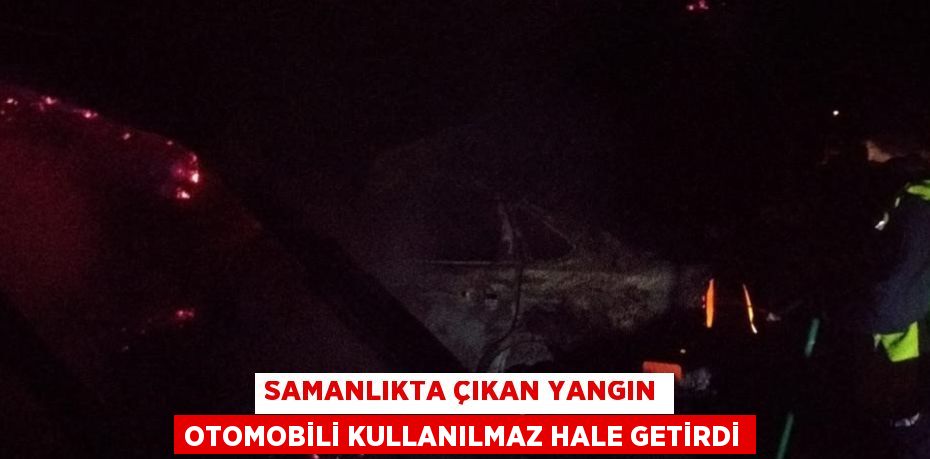 SAMANLIKTA ÇIKAN YANGIN OTOMOBİLİ KULLANILMAZ HALE GETİRDİ