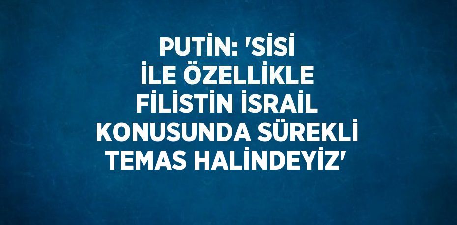 PUTİN: 'SİSİ İLE ÖZELLİKLE FİLİSTİN İSRAİL KONUSUNDA SÜREKLİ TEMAS HALİNDEYİZ'