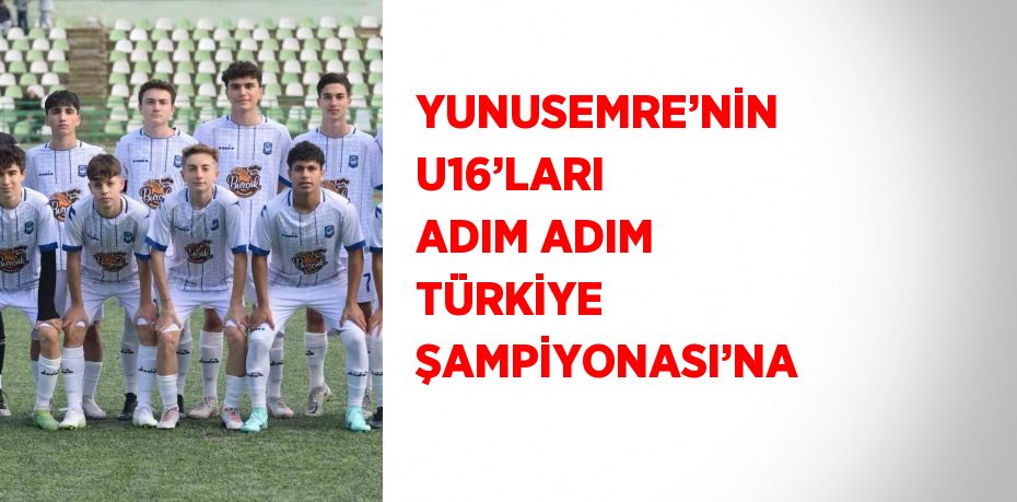 YUNUSEMRE’NİN U16’LARI ADIM ADIM TÜRKİYE ŞAMPİYONASI’NA