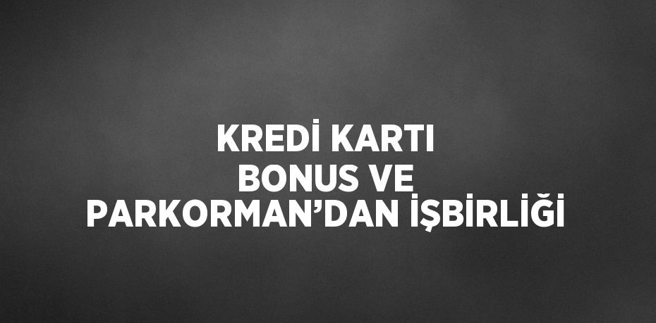 KREDİ KARTI BONUS VE PARKORMAN’DAN İŞBİRLİĞİ