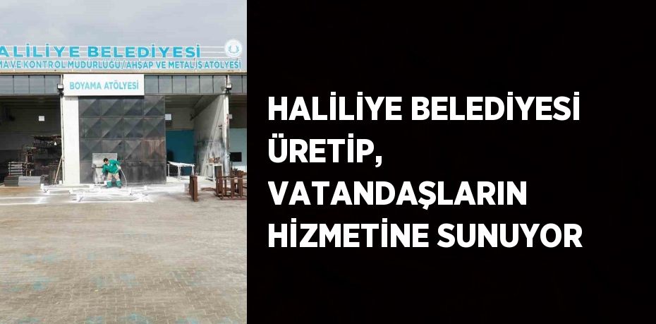 HALİLİYE BELEDİYESİ ÜRETİP, VATANDAŞLARIN HİZMETİNE SUNUYOR