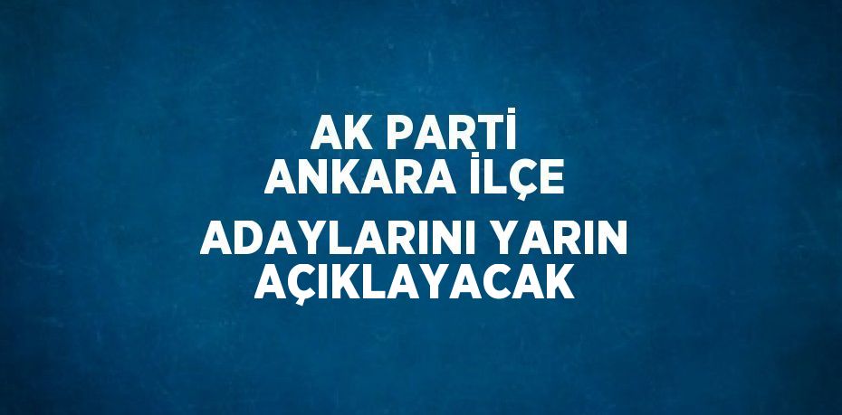 AK PARTİ ANKARA İLÇE ADAYLARINI YARIN AÇIKLAYACAK