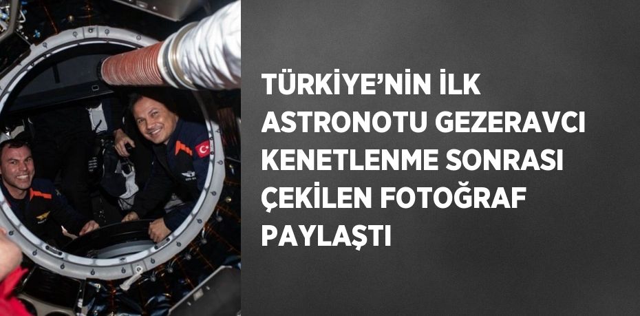 TÜRKİYE’NİN İLK ASTRONOTU GEZERAVCI KENETLENME SONRASI ÇEKİLEN FOTOĞRAF PAYLAŞTI