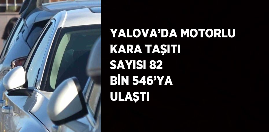 YALOVA’DA MOTORLU KARA TAŞITI SAYISI 82 BİN 546’YA ULAŞTI