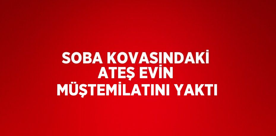 SOBA KOVASINDAKİ ATEŞ EVİN MÜŞTEMİLATINI YAKTI