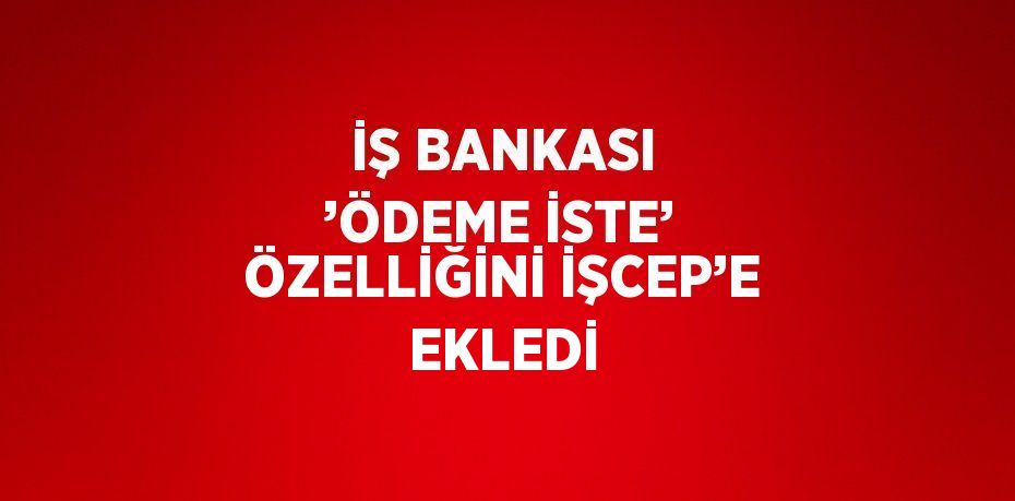 İŞ BANKASI ’ÖDEME İSTE’ ÖZELLİĞİNİ İŞCEP’E EKLEDİ