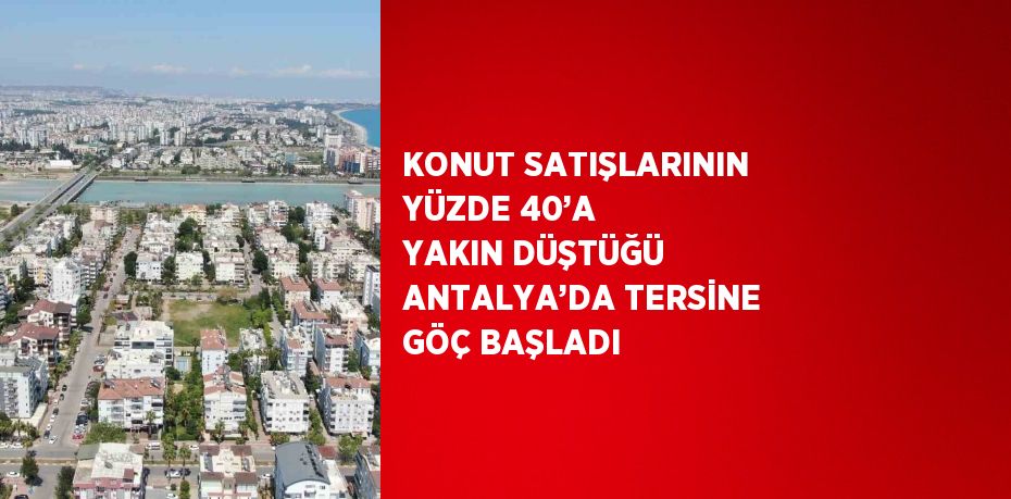 KONUT SATIŞLARININ YÜZDE 40’A YAKIN DÜŞTÜĞÜ ANTALYA’DA TERSİNE GÖÇ BAŞLADI