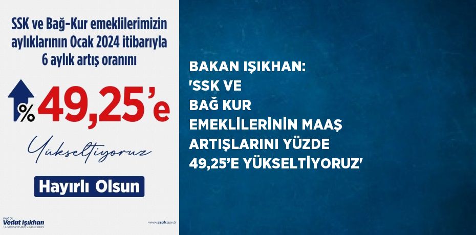 BAKAN IŞIKHAN: 'SSK VE BAĞ KUR EMEKLİLERİNİN MAAŞ ARTIŞLARINI YÜZDE 49,25’E YÜKSELTİYORUZ'