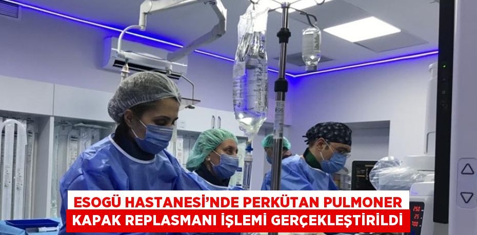 ESOGÜ HASTANESİ’NDE PERKÜTAN PULMONER KAPAK REPLASMANI İŞLEMİ GERÇEKLEŞTİRİLDİ