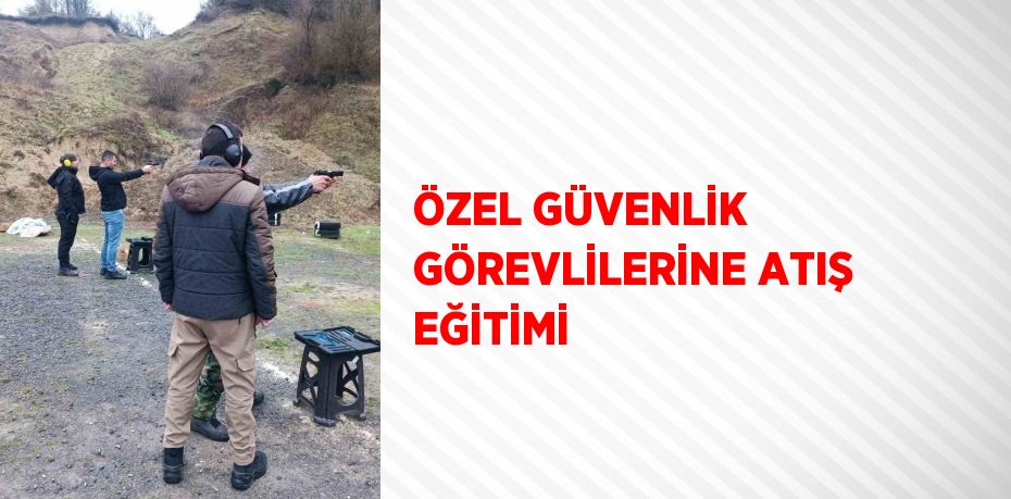 ÖZEL GÜVENLİK GÖREVLİLERİNE ATIŞ EĞİTİMİ