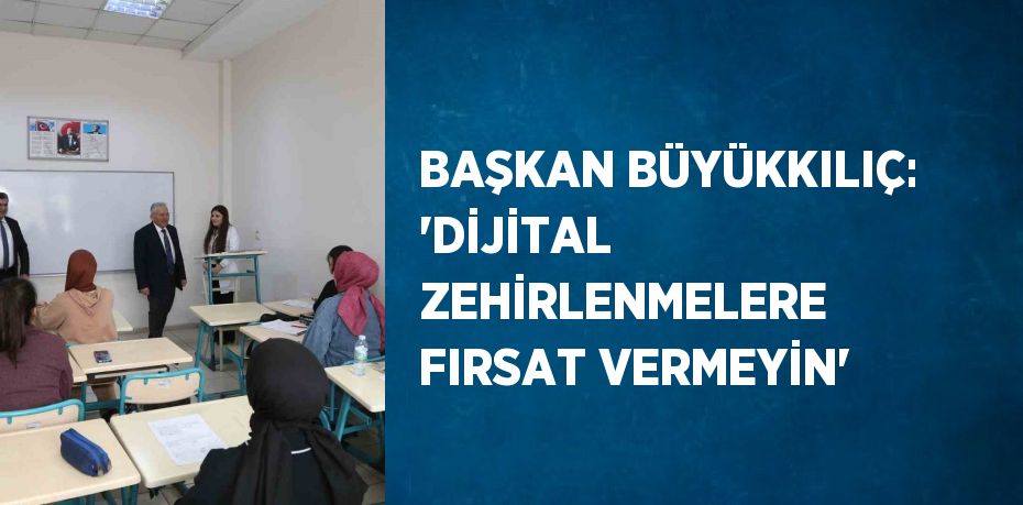 BAŞKAN BÜYÜKKILIÇ: 'DİJİTAL ZEHİRLENMELERE FIRSAT VERMEYİN'