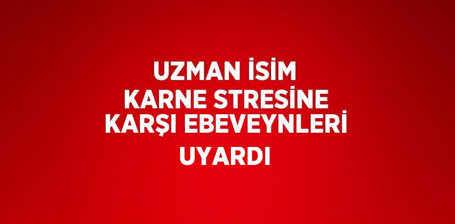 UZMAN İSİM KARNE STRESİNE KARŞI EBEVEYNLERİ UYARDI