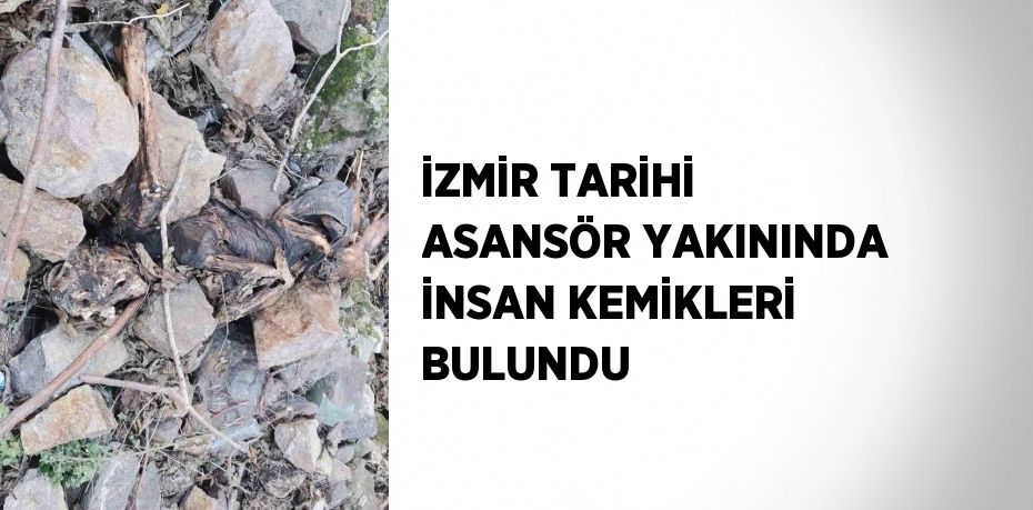 İZMİR TARİHİ ASANSÖR YAKININDA İNSAN KEMİKLERİ BULUNDU