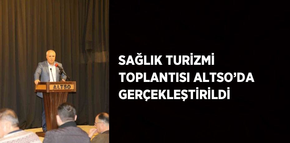 SAĞLIK TURİZMİ TOPLANTISI ALTSO’DA GERÇEKLEŞTİRİLDİ