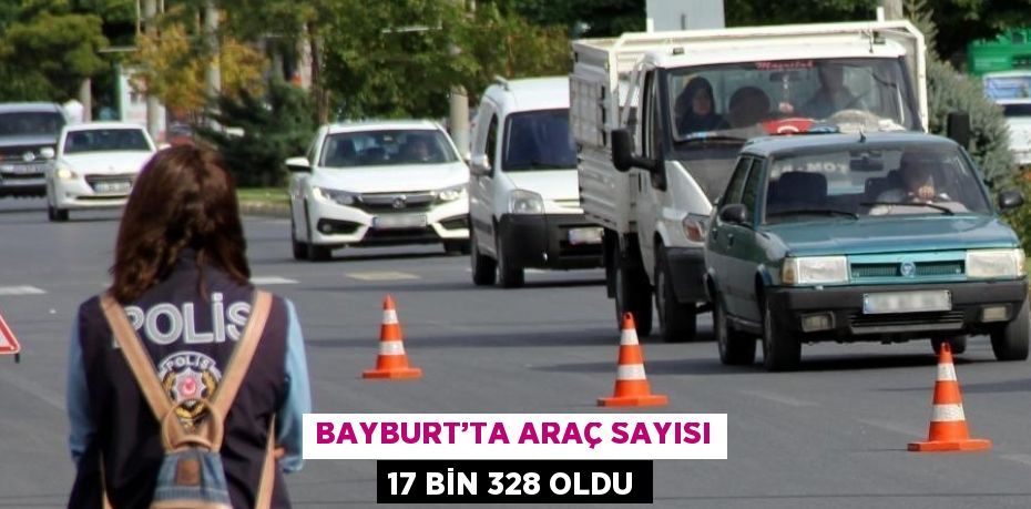 BAYBURT’TA ARAÇ SAYISI 17 BİN 328 OLDU