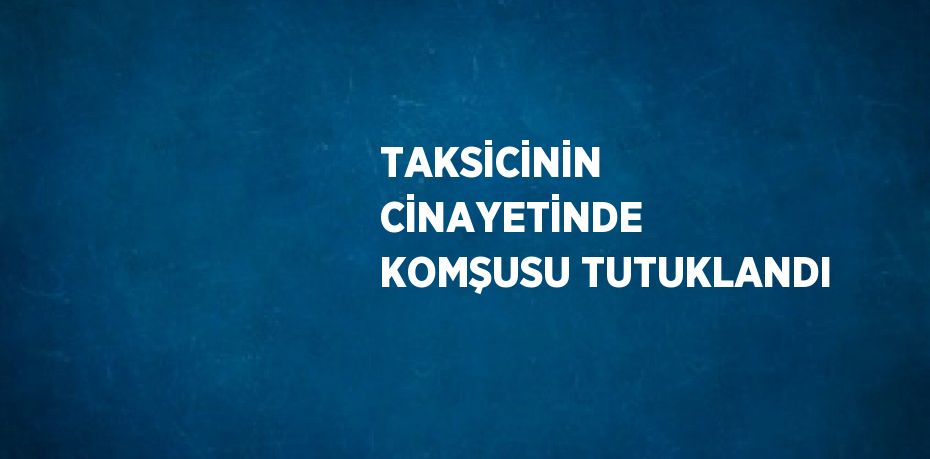 TAKSİCİNİN CİNAYETİNDE KOMŞUSU TUTUKLANDI