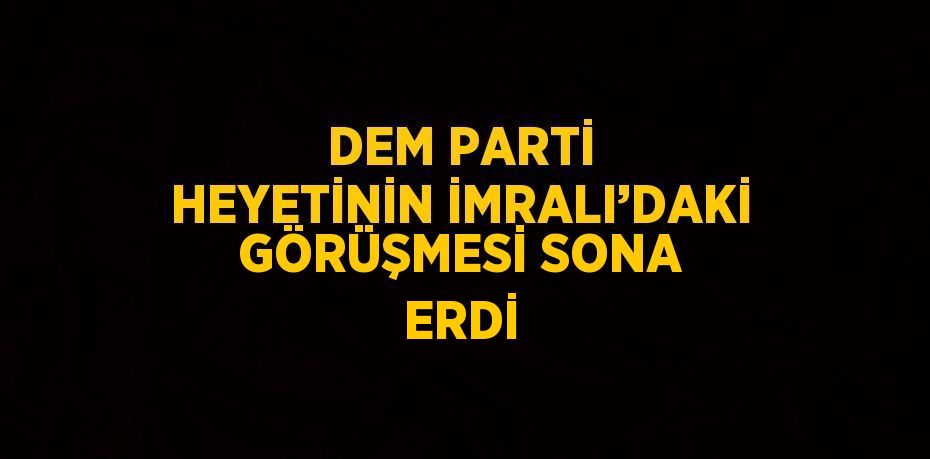 DEM PARTİ HEYETİNİN İMRALI’DAKİ GÖRÜŞMESİ SONA ERDİ