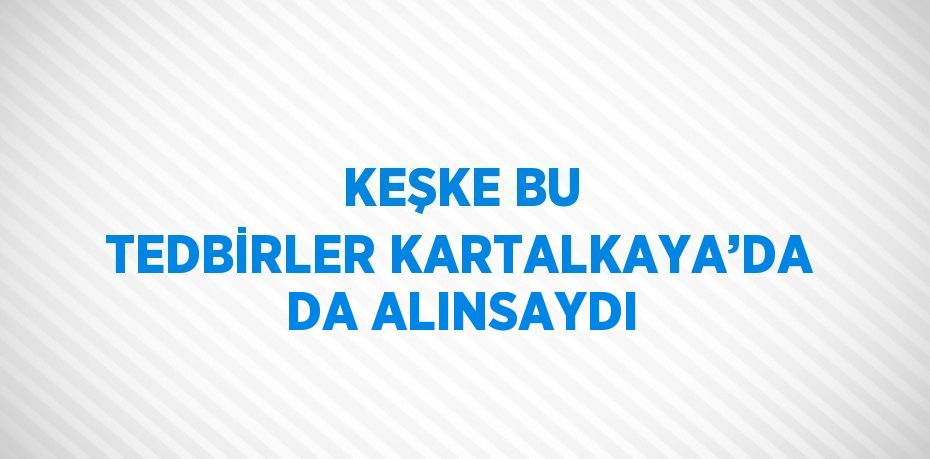 KEŞKE BU TEDBİRLER KARTALKAYA’DA DA ALINSAYDI