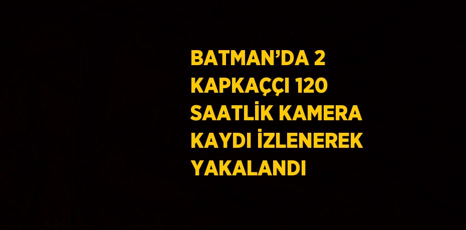 BATMAN’DA 2 KAPKAÇÇI 120 SAATLİK KAMERA KAYDI İZLENEREK YAKALANDI