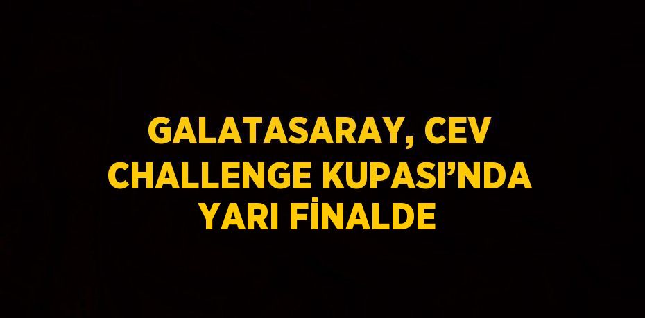 GALATASARAY, CEV CHALLENGE KUPASI’NDA YARI FİNALDE