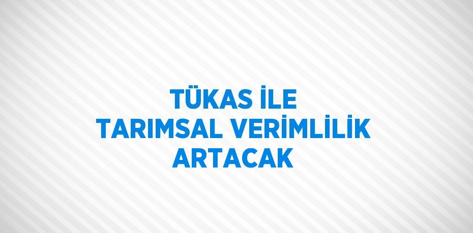 TÜKAS İLE TARIMSAL VERİMLİLİK ARTACAK