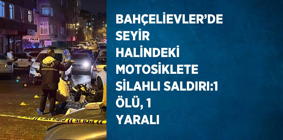 BAHÇELİEVLER’DE SEYİR HALİNDEKİ MOTOSİKLETE SİLAHLI SALDIRI:1 ÖLÜ, 1 YARALI