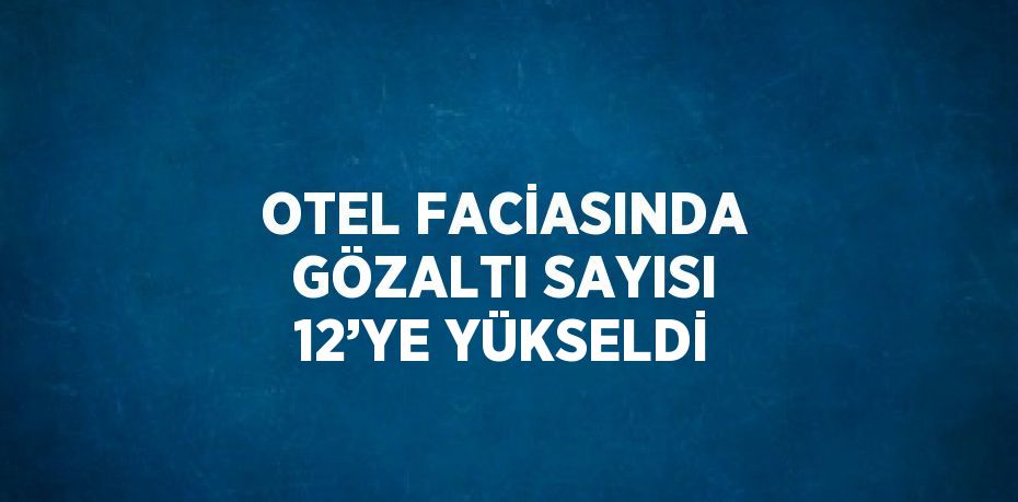OTEL FACİASINDA GÖZALTI SAYISI 12’YE YÜKSELDİ