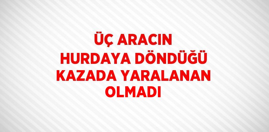 ÜÇ ARACIN HURDAYA DÖNDÜĞÜ KAZADA YARALANAN OLMADI