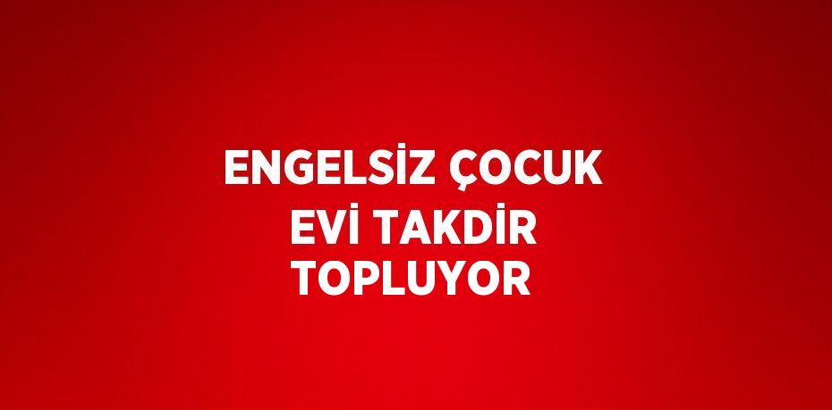 ENGELSİZ ÇOCUK EVİ TAKDİR TOPLUYOR