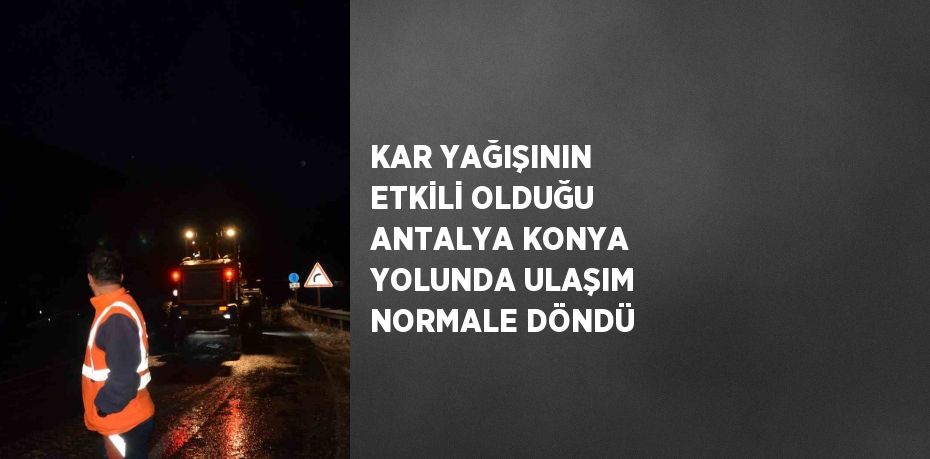 KAR YAĞIŞININ ETKİLİ OLDUĞU ANTALYA KONYA YOLUNDA ULAŞIM NORMALE DÖNDÜ